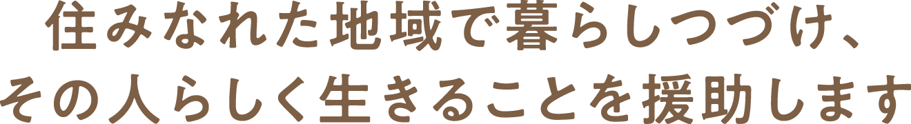 住みなれた地域で暮らしつづけ、その人らしく生きることを援助します